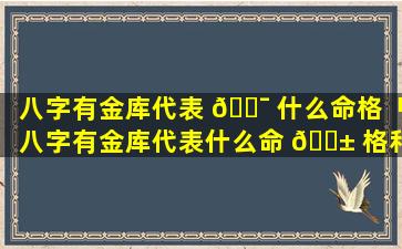 八字有金库代表 🐯 什么命格「八字有金库代表什么命 🐱 格和命格」